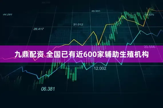九鼎配资 全国已有近600家辅助生殖机构
