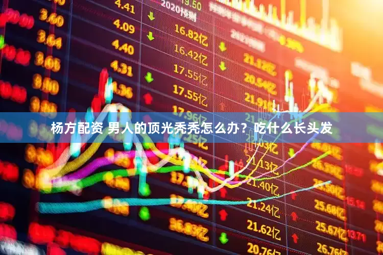 杨方配资 男人的顶光秃秃怎么办？吃什么长头发