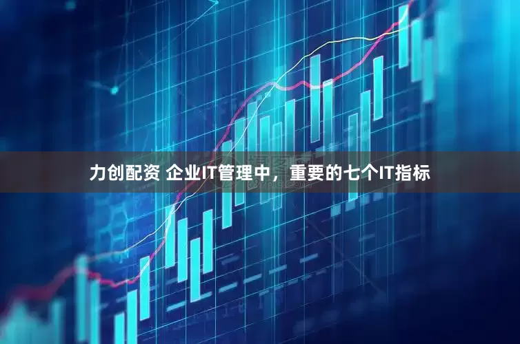 力创配资 企业IT管理中，重要的七个IT指标