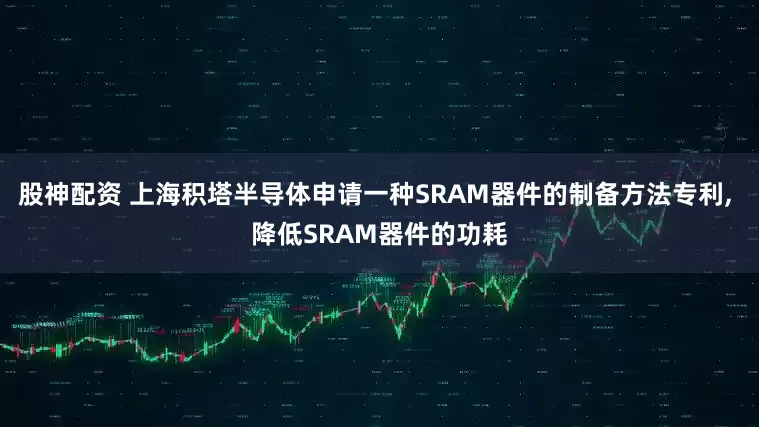 股神配资 上海积塔半导体申请一种SRAM器件的制备方法专利, 降低SRAM器件的功耗