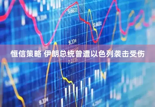 恒信策略 伊朗总统曾遭以色列袭击受伤