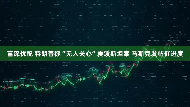 富深优配 特朗普称“无人关心”爱泼斯坦案 马斯克发帖催进度