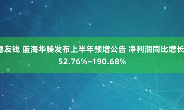粤友钱 蓝海华腾发布上半年预增公告 净利润同比增长152.76%~190.68%