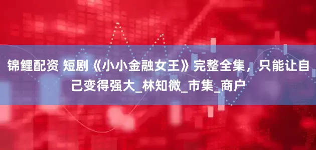 锦鲤配资 短剧《小小金融女王》完整全集，只能让自己变得强大_林知微_市集_商户