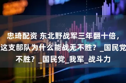 忠琦配资 东北野战军三年翻十倍，歼敌三百万，这支部队为什么能战无不胜？_国民党_我军_战斗力