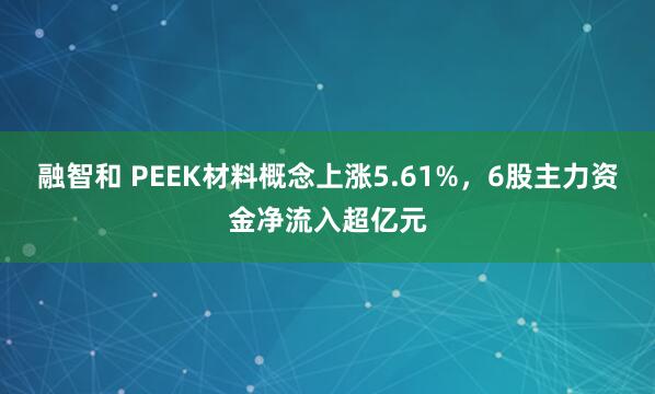 融智和 PEEK材料概念上涨5.61%，6股主力资金净流入超亿元