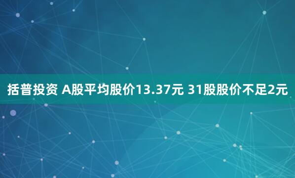 括普投资 A股平均股价13.37元 31股股价不足2元