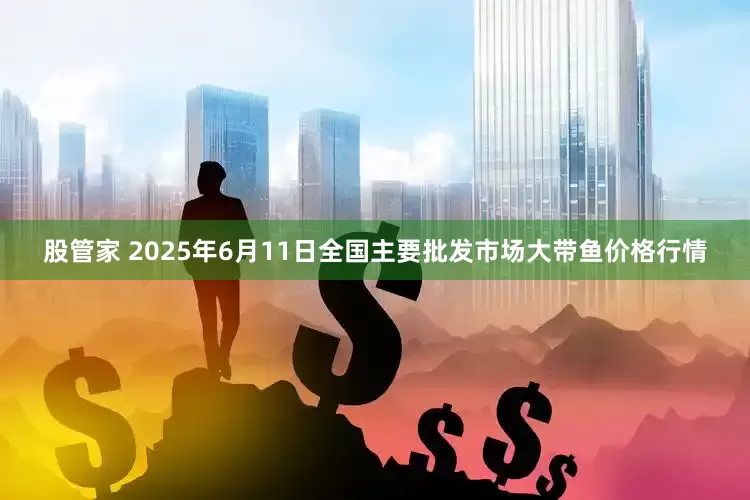 股管家 2025年6月11日全国主要批发市场大带鱼价格行情