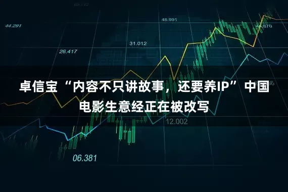 卓信宝 “内容不只讲故事，还要养IP” 中国电影生意经正在被改写
