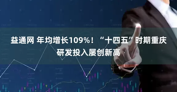 益通网 年均增长109%！“十四五”时期重庆研发投入屡创新高