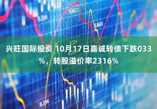 兴旺国际投资 10月17日嘉诚转债下跌033%，转股溢价率2316%