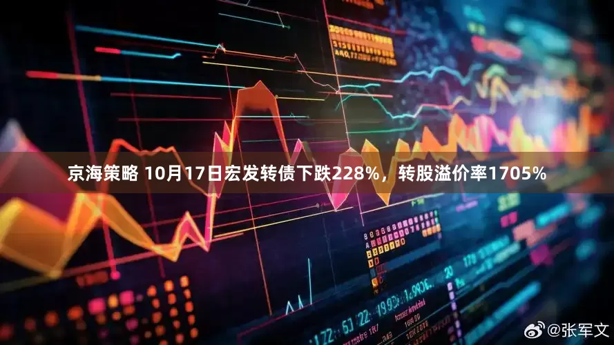 京海策略 10月17日宏发转债下跌228%，转股溢价率1705%