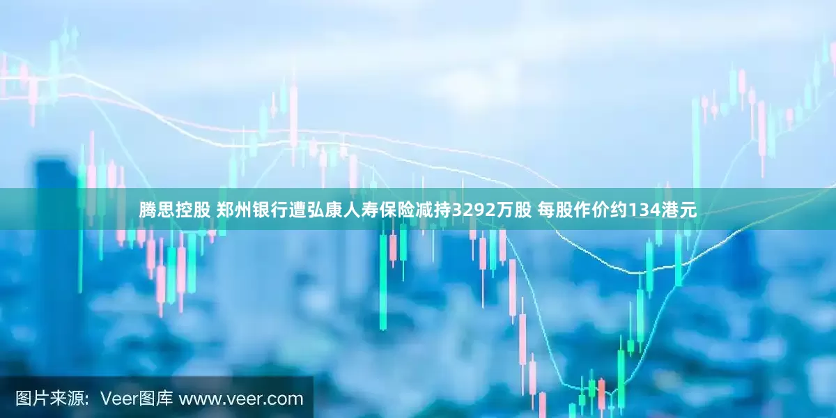 腾思控股 郑州银行遭弘康人寿保险减持3292万股 每股作价约134港元