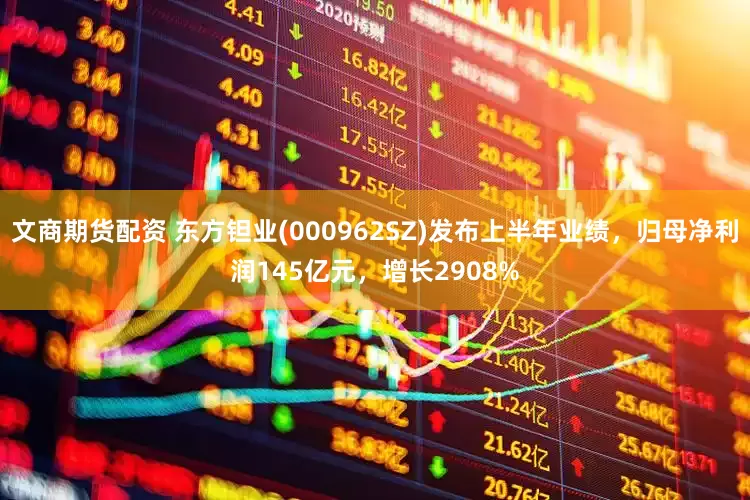 文商期货配资 东方钽业(000962SZ)发布上半年业绩，归母净利润145亿元，增长2908%