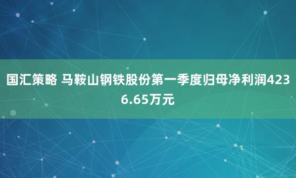 国汇策略 马鞍山钢铁股份第一季度归母净利润4236.65万元