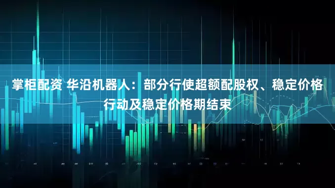 掌柜配资 华沿机器人：部分行使超额配股权、稳定价格行动及稳定价格期结束