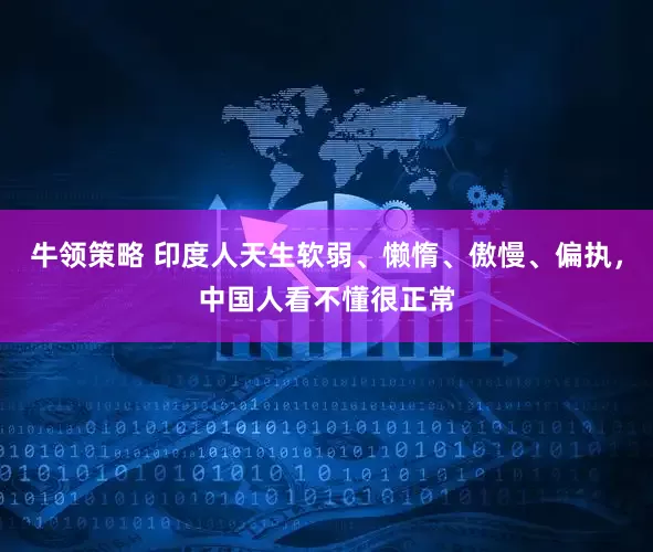 牛领策略 印度人天生软弱、懒惰、傲慢、偏执，中国人看不懂很正常