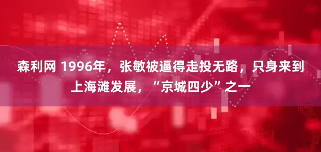 森利网 1996年，张敏被逼得走投无路，只身来到上海滩发展，“京城四少”之一