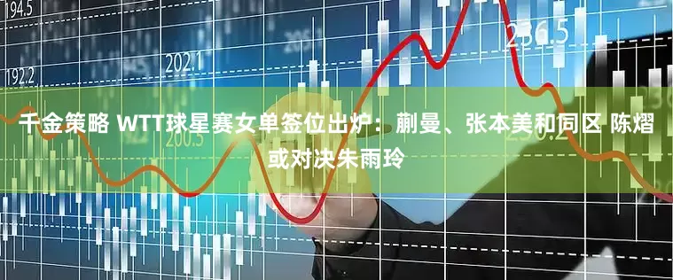 千金策略 WTT球星赛女单签位出炉：蒯曼、张本美和同区 陈熠或对决朱雨玲